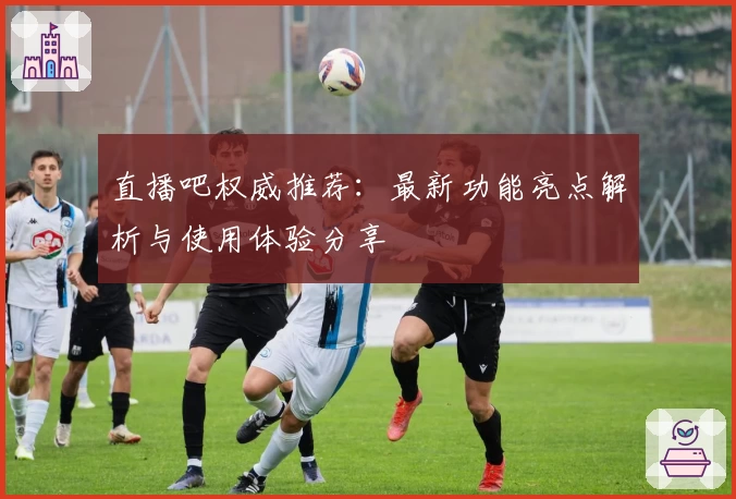 直播吧权威推荐：最新功能亮点解析与使用体验分享
