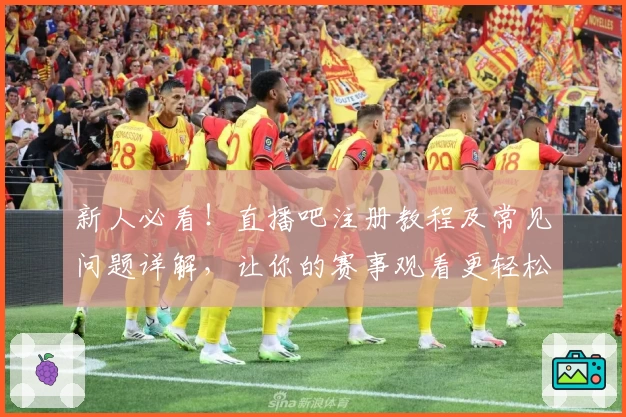 新人必看！直播吧注册教程及常见问题详解，让你的赛事观看更轻松