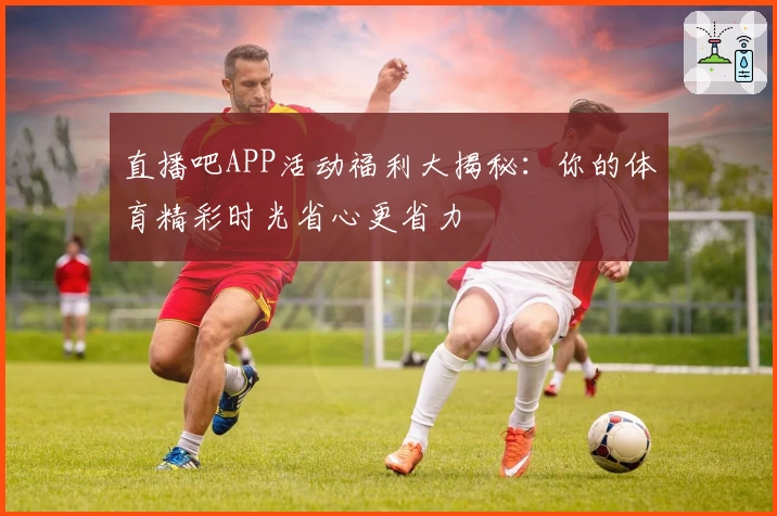 直播吧APP活动福利大揭秘：你的体育精彩时光省心更省力