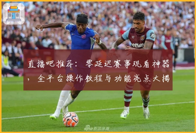 直播吧推荐:零延迟赛事观看神器,全平台操作教程与功能亮点大揭秘