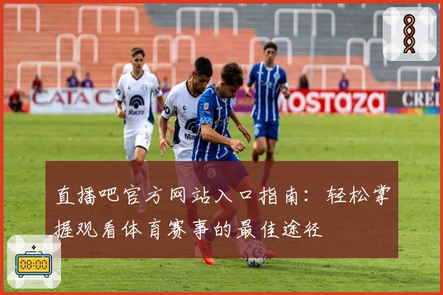 直播吧官方网站入口指南：轻松掌握观看体育赛事的最佳途径