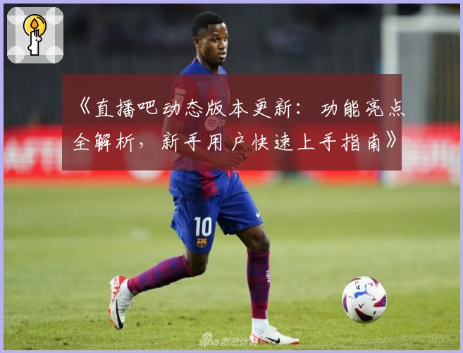 《直播吧动态版本更新:功能亮点全解析,新手用户快速上手指南》