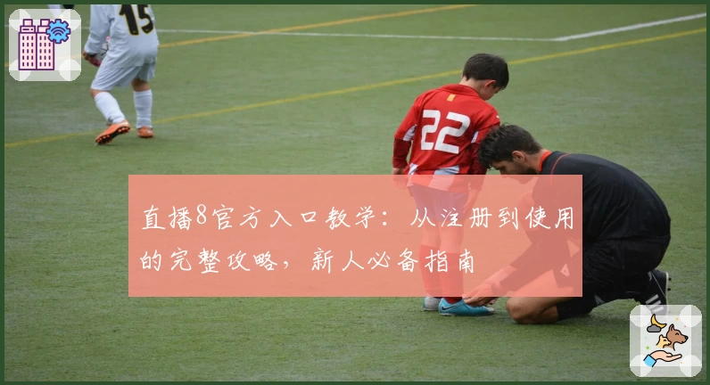 直播8官方入口教学：从注册到使用的完整攻略，新人必备指南