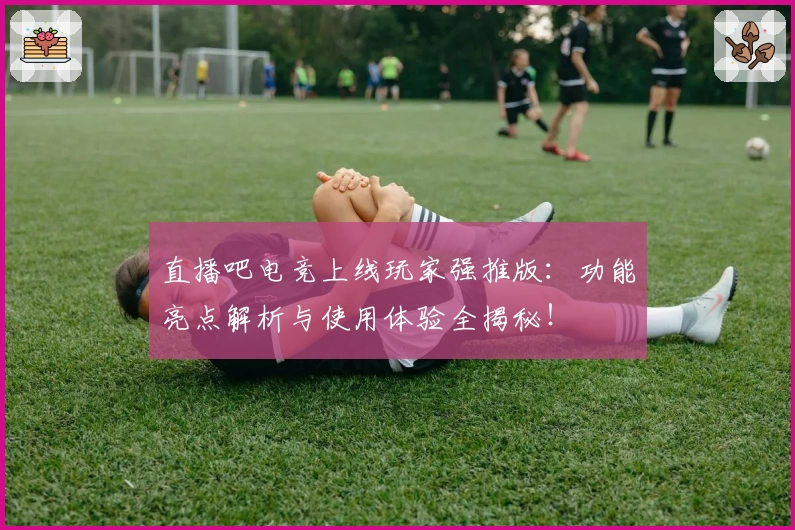 直播吧电竞上线玩家强推版:功能亮点解析与使用体验全揭秘!