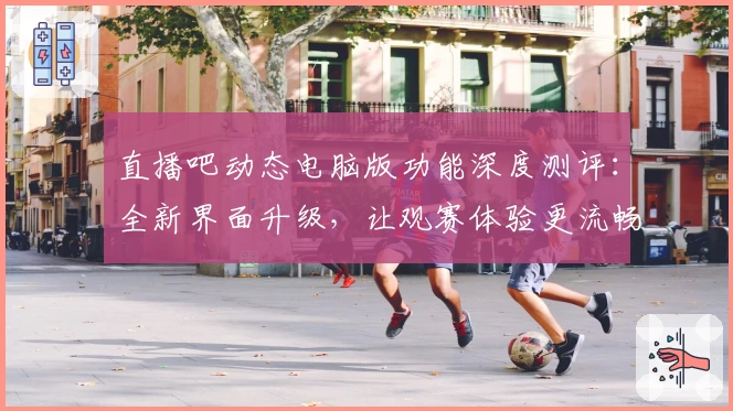 直播吧动态电脑版功能深度测评：全新界面升级，让观赛体验更流畅