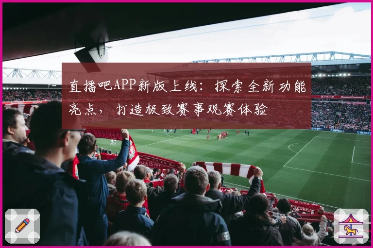 直播吧APP新版上线：探索全新功能亮点，打造极致赛事观赛体验
