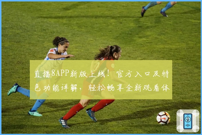 直播8APP新版上线!官方入口及特色功能详解,轻松畅享全新观看体验