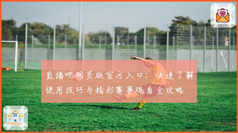 直播吧网页版官方入口：快速了解使用技巧与精彩赛事观看全攻略