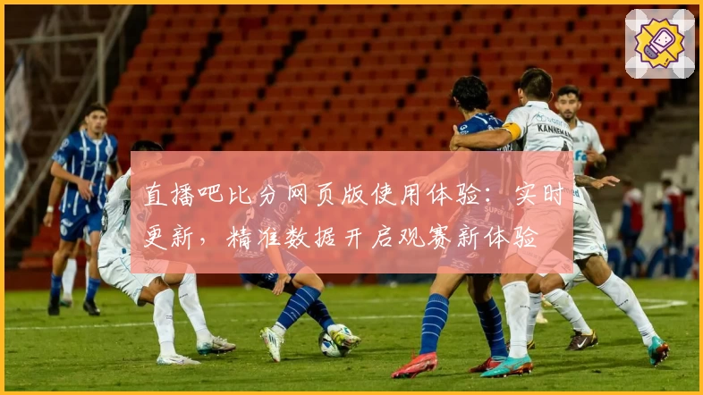 直播吧比分网页版使用体验：实时更新，精准数据开启观赛新体验
