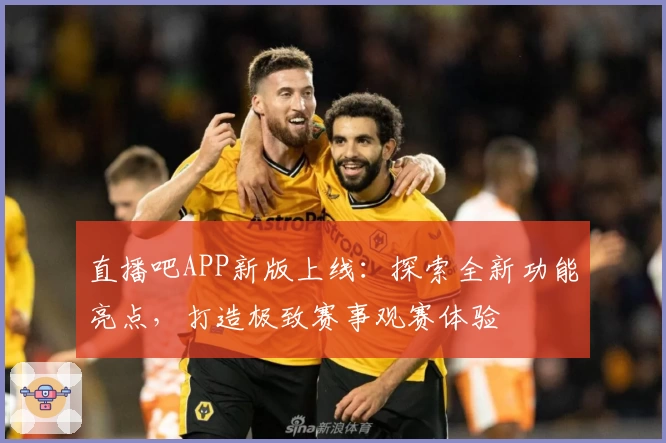 直播吧APP新版上线：探索全新功能亮点，打造极致赛事观赛体验