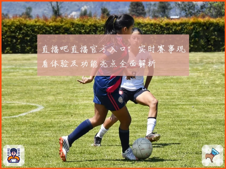 直播吧直播官方入口：实时赛事观看体验及功能亮点全面解析
