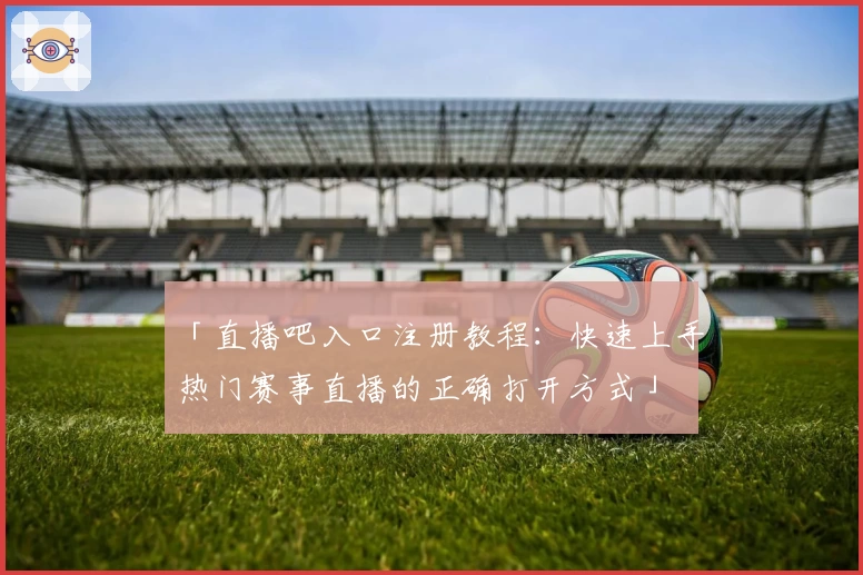「直播吧入口注册教程：快速上手热门赛事直播的正确打开方式」