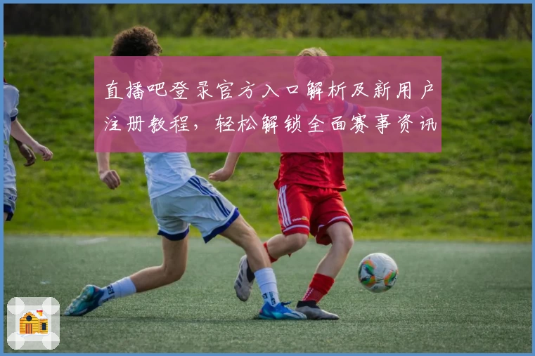 直播吧登录官方入口解析及新用户注册教程，轻松解锁全面赛事资讯