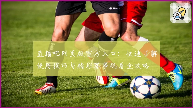 直播吧网页版官方入口:快速了解使用技巧与精彩赛事观看全攻略