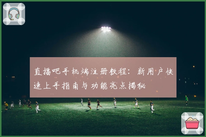 直播吧手机端注册教程:新用户快速上手指南与功能亮点揭秘
