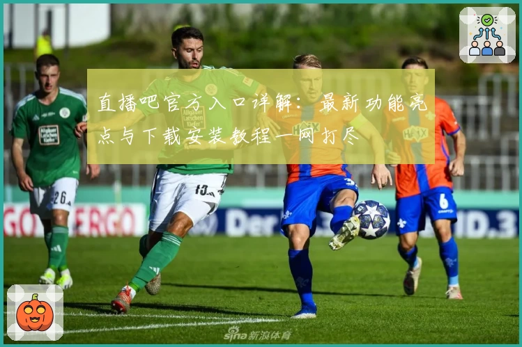 直播吧官方入口详解：最新功能亮点与下载安装教程一网打尽