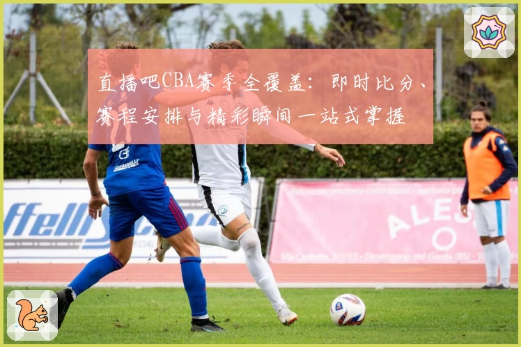 直播吧CBA赛季全覆盖:即时比分、赛程安排与精彩瞬间一站式掌握