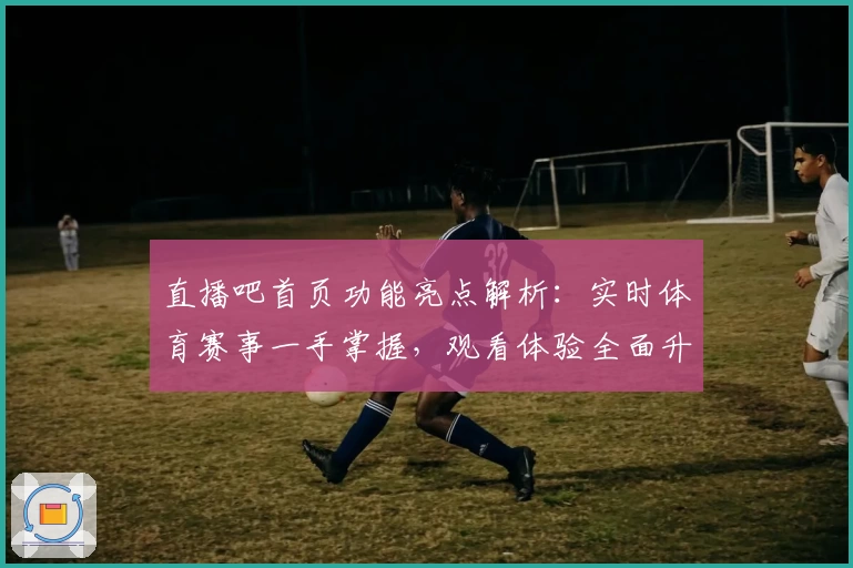 直播吧首页功能亮点解析：实时体育赛事一手掌握，观看体验全面升级