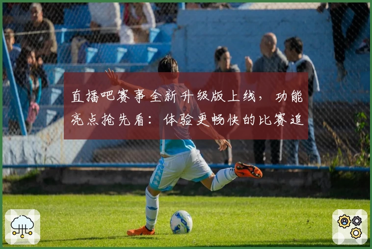 直播吧赛事全新升级版上线，功能亮点抢先看：体验更畅快的比赛追踪与实时互动
