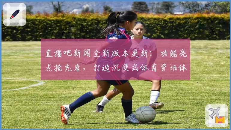 直播吧新闻全新版本更新：功能亮点抢先看，打造沉浸式体育资讯体验