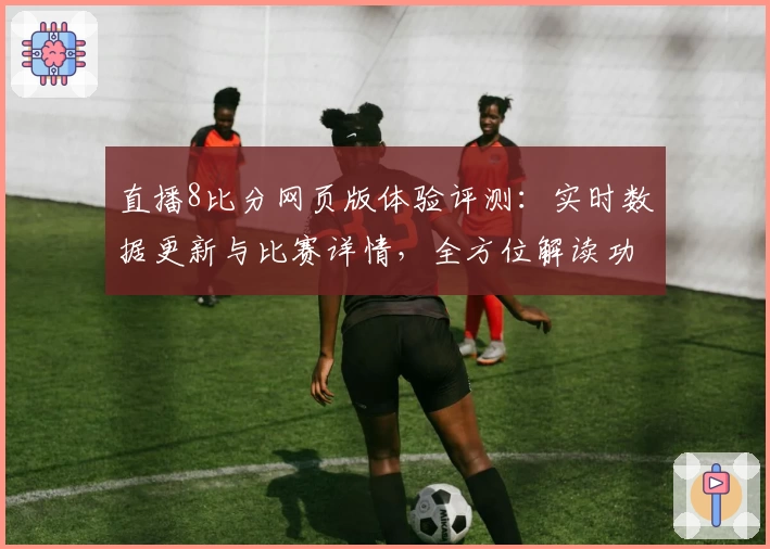 直播8比分网页版体验评测：实时数据更新与比赛详情，全方位解读功能亮点