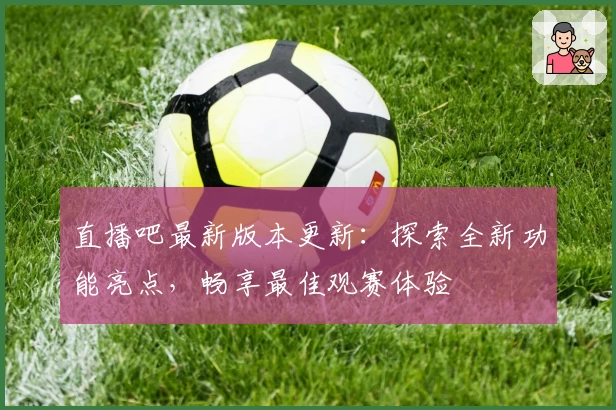 直播吧最新版本更新：探索全新功能亮点，畅享最佳观赛体验