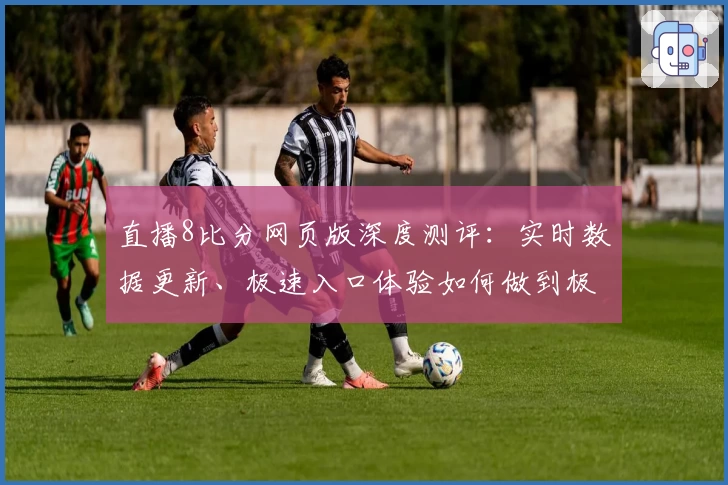 直播8比分网页版深度测评:实时数据更新、极速入口体验如何做到极致