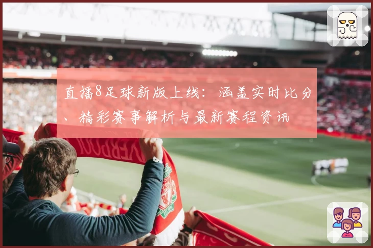 直播8足球新版上线：涵盖实时比分、精彩赛事解析与最新赛程资讯
