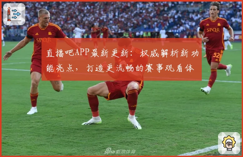 直播吧APP最新更新：权威解析新功能亮点，打造更流畅的赛事观看体验