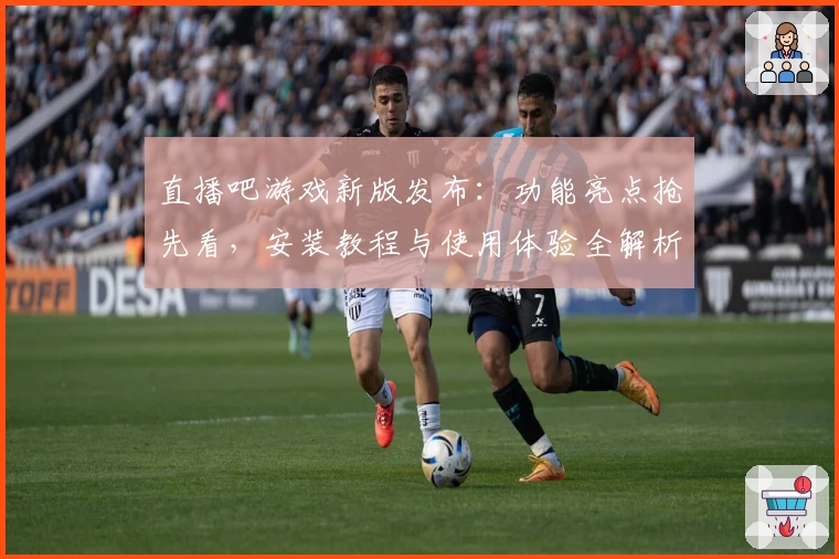 直播吧游戏新版发布：功能亮点抢先看，安装教程与使用体验全解析