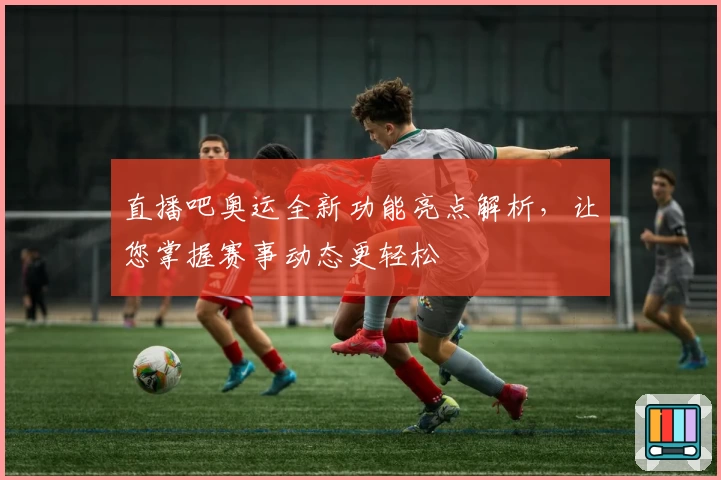 直播吧奥运全新功能亮点解析,让您掌握赛事动态更轻松