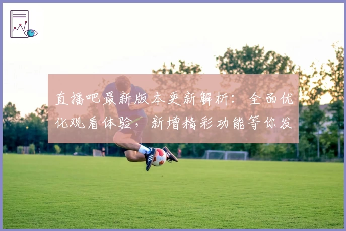 直播吧最新版本更新解析:全面优化观看体验,新增精彩功能等你发现