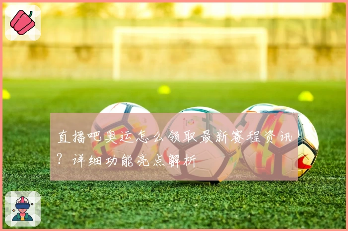 直播吧奥运怎么领取最新赛程资讯？详细功能亮点解析