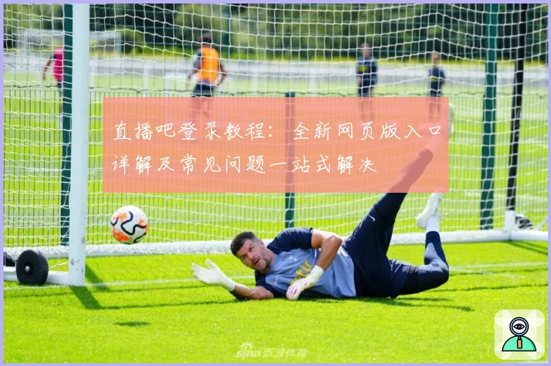 直播吧登录教程：全新网页版入口详解及常见问题一站式解决