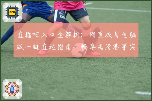 直播吧入口全解析：网页版与电脑版一键直达指南，畅享高清赛事实时体验