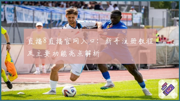 直播8直播官网入口：新手注册教程及主要功能亮点解析