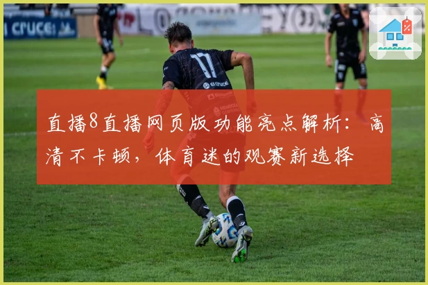 直播8直播网页版功能亮点解析：高清不卡顿，体育迷的观赛新选择