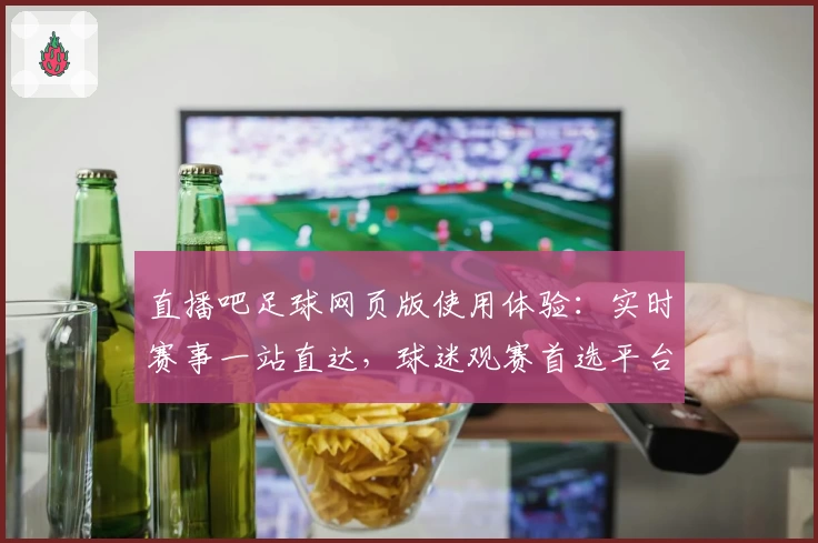 直播吧足球网页版使用体验：实时赛事一站直达，球迷观赛首选平台