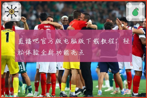 直播吧官方版电脑版下载教程：轻松体验全新功能亮点