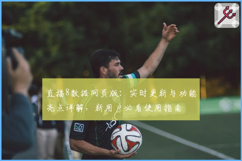 直播8数据网页版：实时更新与功能亮点详解，新用户必看使用指南