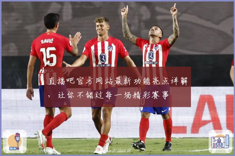 直播吧官方网站最新功能亮点详解，让你不错过每一场精彩赛事