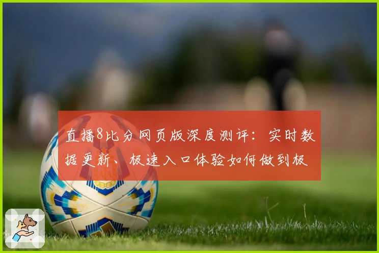 直播8比分网页版深度测评：实时数据更新、极速入口体验如何做到极致