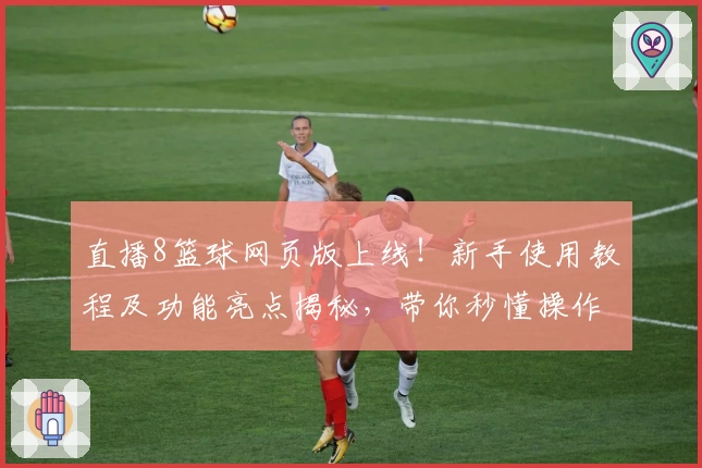 直播8篮球网页版上线！新手使用教程及功能亮点揭秘，带你秒懂操作体验