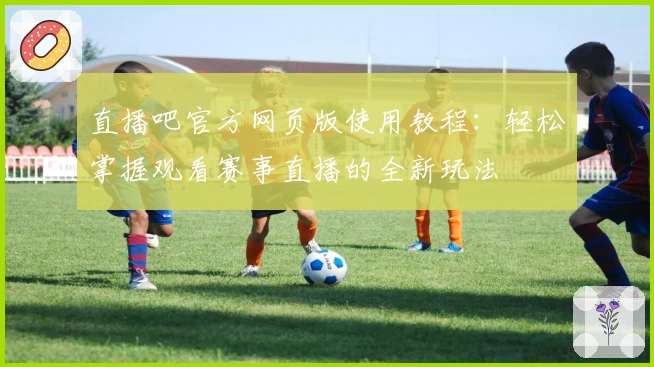 直播吧官方网页版使用教程：轻松掌握观看赛事直播的全新玩法