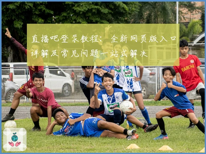直播吧登录教程：全新网页版入口详解及常见问题一站式解决