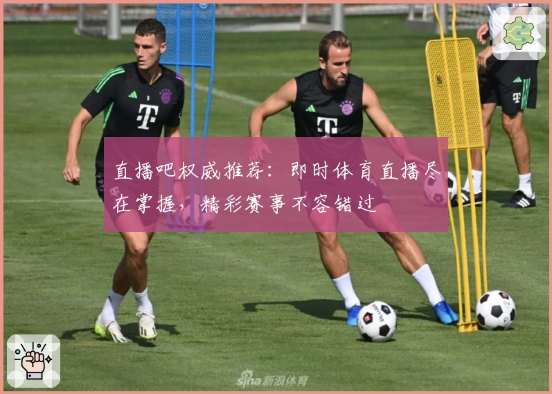 直播吧权威推荐：即时体育直播尽在掌握，精彩赛事不容错过