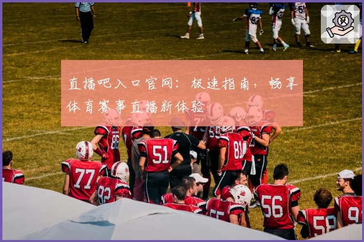 直播吧入口官网：极速指南，畅享体育赛事直播新体验