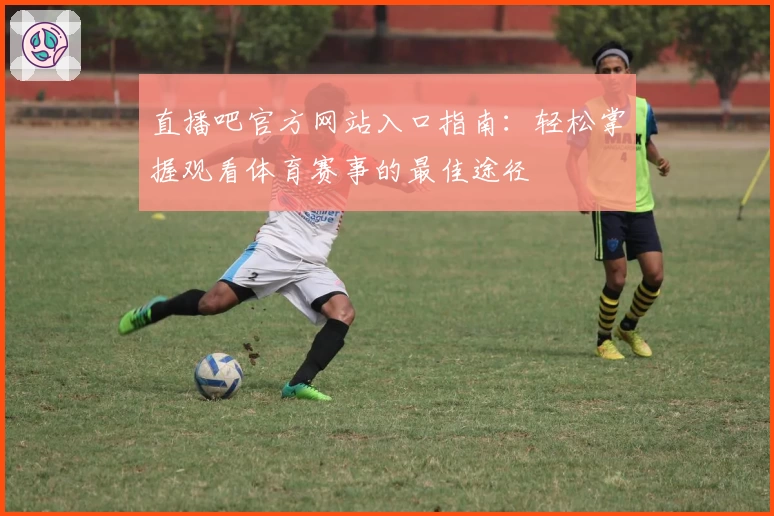 直播吧官方网站入口指南：轻松掌握观看体育赛事的最佳途径