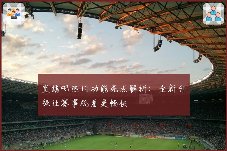 直播吧热门功能亮点解析：全新升级让赛事观看更畅快